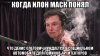 когда илон маск понял что денис олегович нуждается в специальном автомобиле для гомиков-архитекторов