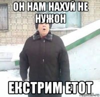 он нам нахуй не нужон екстрим етот