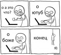 о а это что? о ютуб о боже конец