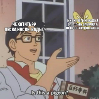 чё хотить?? песка,наски, вады, мне не чёго не надо я бл@#%ть бабочка а не проституток как ты 