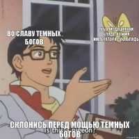 Во славу темных богов Тебе пиздец нахуй блядь во имя императора сука блядь Склонись перед мощью темных богов