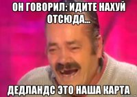 он говорил: идите нахуй отсюда... дедландс это наша карта