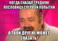 когда сказал трудную пословицу спервой попытки а твой друг не может сказать!