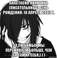 анастасия никитина (писательница) день рождения: 18 апреля 2002 г. за любимых мы переживаем больше, чем за самих себя.) ) )