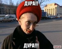 дура!! дура!!!