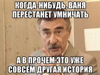 когда-нибудь, ваня перестанет умничать а в прочем это уже совсем другая история