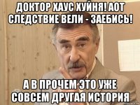 доктор хаус хуйня! аот следствие вели - заебись! а в прочем это уже совсем другая история