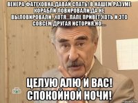 венера фатеховна,давай спать! в нашем разуме корабли ловировали,да не выловировали...хотя...папе привет!хоть и это совсем другая история,но.... целую алю и вас! спокойной ночи!