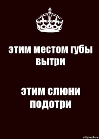 этим местом губы вытри этим слюни подотри