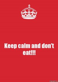 Keep calm and don’t eat!!!