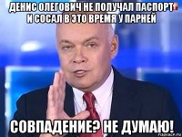 денис олегович не получал паспорт и сосал в это время у парней совпадение? не думаю!