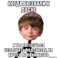 когда вызвали к доске и ты пытаешься услышать подсказку, но ничего не понимаешь