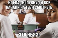 когда ты пукнул и все начали на тебя смотреть это не я?!