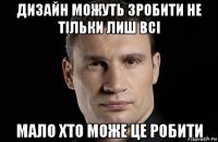 дизайн можуть зробити не тільки лиш всі мало хто може це робити