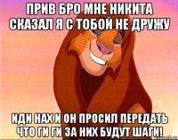 прив бро мне никита сказал я с тобой не дружу иди нах и он просил передать что ги ги за них будут шаги!