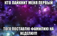 кто лайкнит меня первый того поставлю фамилию на неделю!!!