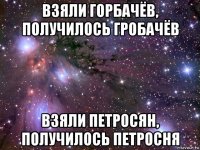 взяли горбачёв, получилось гробачёв взяли петросян, получилось петросня