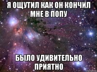 я ощутил как он кончил мне в попу было удивительно приятно