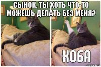 сынок, ты хоть что-то можешь делать без меня? 