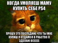 когда умоляеш маму купить себе ps4 прошу это последние что ты мне купиш я отдамся в рабство я зделаю всееее