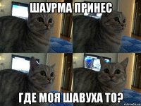 шаурма принес где моя шавуха то?