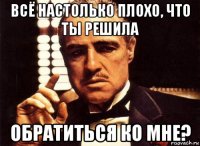 всё настолько плохо, что ты решила обратиться ко мне?