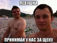 левушка принимай у нас за щеку