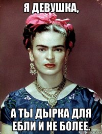 я девушка, а ты дырка для ебли и не более.