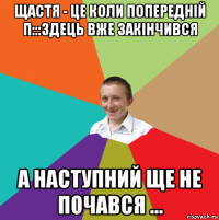 щастя - це коли попередній п:::здець вже закінчився а наступний ще не почався ...