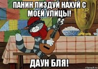 панин пиздуй нахуй с моей улицы! даун бля!