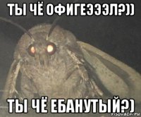 ты чё офигеэээл?)) ты чё ебанутый?)