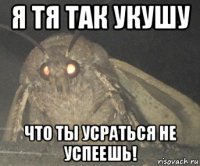 я тя так укушу что ты усраться не успеешь!