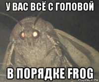 у вас всё с головой в порядке frog