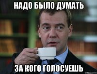 надо было думать за кого голосуешь