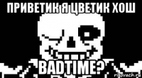 приветик я цветик хош badtime?