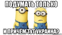 подумать только и причём тут украина?