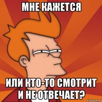 мне кажется или кто-то смотрит и не отвечает?