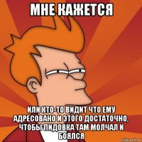 мне кажется или кто-то видит что ему адресовано и этого достаточно, чтобы пидовка там молчал и боялся