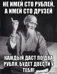 не имей сто рублей, а имей сто друзей каждый даст по два рубля, будет двести у тебя!