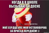 когда в в школе вызывают к доске моё сердце:упс моя остановочка за проезд передоём! :)