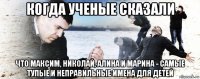 когда ученые сказали что максим, николай, алина и марина - самые тупые и неправильные имена для детей