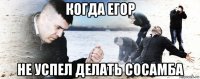 когда егор не успел делать сосамба