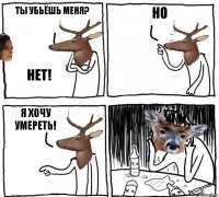 ты убьёшь меня? нет! но я хочу умереть!