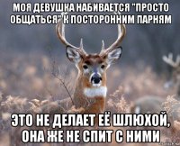 моя девушка набивается "просто общаться" к посторонним парням это не делает её шлюхой, она же не спит с ними