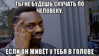 ты не будешь скучать по человеку, если он живёт у тебя в голове