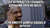 тебе не придется слышать дурацкий звук на кассе если вместо шамсы идешь в агротек