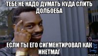 тебе не надо думать куда слить долбоеба если ты его сигментировал как инетмаг