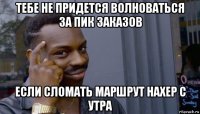 тебе не придется волноваться за пик заказов если сломать маршрут нахер с утра