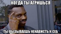 когда ты агришься ты вызываешь ненависть к себ