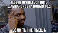 тебе не придеться пить шампанское на новый год если ты не пьешь